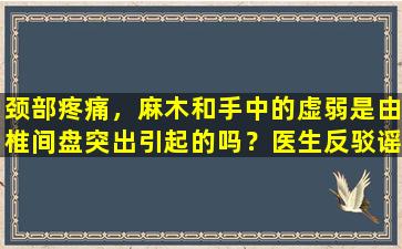 颈部疼痛，麻木和手中的虚弱是由椎间盘突出引起的吗？医生反驳谣言并详细解释