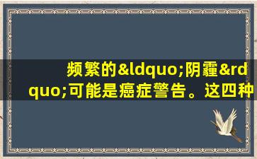 频繁的“阴霾”可能是癌症警告。这四种症状很长一段时间没有愈合，因此您应该更加小心