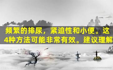 频繁的排尿，紧迫性和小便。这4种方法可能非常有效。建议理解
