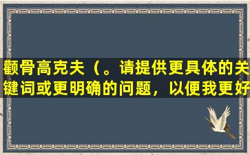 颧骨高克夫（。请提供更具体的关键词或更明确的问题，以便我更好地为您提供帮助。）