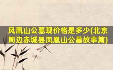 风凰山公墓现价格是多少(北京周边赤城县凤凰山公墓故事篇)