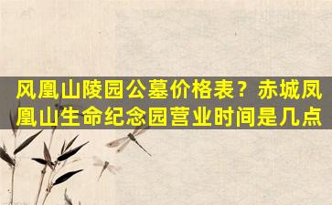 风凰山陵园公墓价格表？赤城凤凰山生命纪念园营业时间是几点