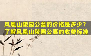 风凰山陵园公墓的价格是多少？了解风凰山陵园公墓的收费标准