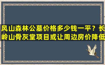风山森林公墓价格多少钱一平？长岭山骨灰堂项目或让周边房价降低3千