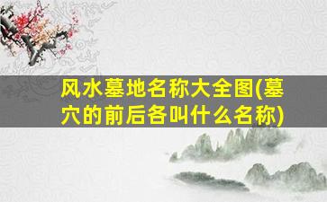 风水墓地名称大全图(墓穴的前后各叫什么名称)