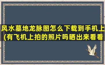 风水墓地龙脉图怎么下载到手机上(有飞机上拍的照片吗晒出来看看)