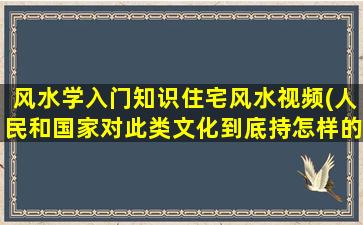 风水学入门知识住宅风水视频(人民和国家对此类文化到底持怎样的态度)
