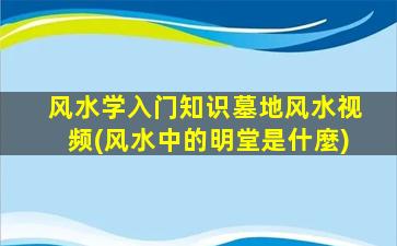 风水学入门知识墓地风水视频(风水中的明堂是什麼)