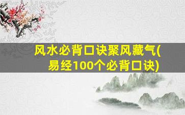 风水必背口诀聚风藏气(易经100个必背口诀)