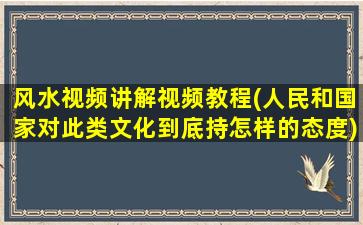 风水视频讲解视频教程(人民和国家对此类文化到底持怎样的态度)