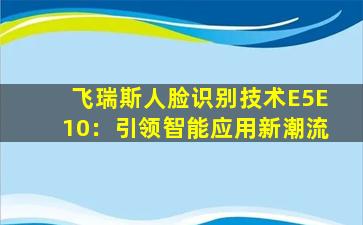 飞瑞斯人脸识别技术E5E10：引领智能应用新潮流