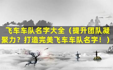 飞车车队名字大全（提升团队凝聚力？打造完美飞车车队名字！）