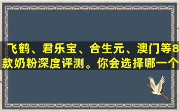 飞鹤、君乐宝、合生元、澳门等8款奶粉深度评测。你会选择哪一个？