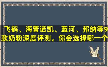 飞鹤、海普诺凯、蓝河、邦纳等9款奶粉深度评测。你会选择哪一个？