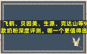 飞鹤、贝因美、生源、完达山等9款奶粉深度评测。哪一个更值得选择呢？