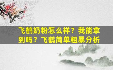 飞鹤奶粉怎么样？我能拿到吗？飞鹤简单粗暴分析