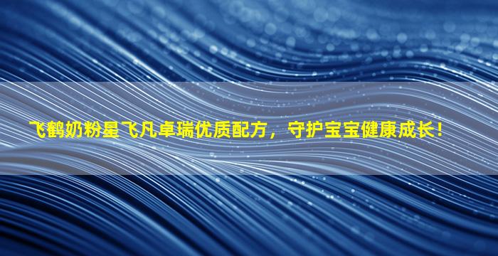 飞鹤奶粉星飞凡卓瑞优质配方，守护宝宝健康成长！