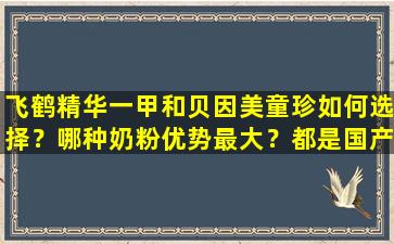飞鹤精华一甲和贝因美童珍如何选择？哪种奶粉优势最大？都是国产奶粉吗？