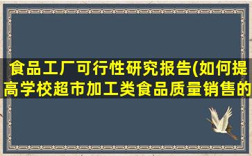 食品工厂可行性研究报告(如何提高学校超市加工类食品质量销售的可行性)