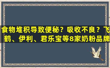 食物堆积导致便秘？吸收不良？飞鹤、伊利、君乐宝等8家奶粉品牌深度评测