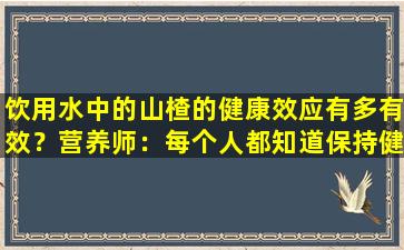 饮用水中的山楂的健康效应有多有效？营养师：每个人都知道保持健康的正确方法