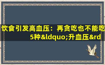 饮食引发高血压：再贪吃也不能吃5种“升血压”食物。你的血压会上升而不是下降。
