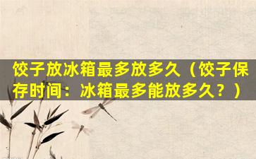 饺子放冰箱最多放多久（饺子保存时间：冰箱最多能放多久？）