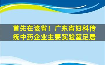 首先在该省！广东省妇科传统中药企业主要实验室定居