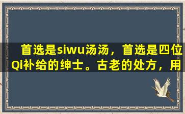 首选是siwu汤汤，首选是四位Qi补给的绅士。古老的处方，用于补充气和鲜血
