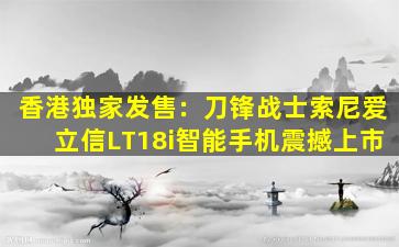 香港独家发售：刀锋战士索尼爱立信LT18i智能手机震撼上市