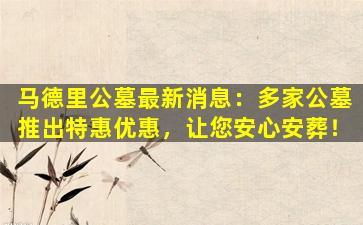 马德里公墓最新消息：多家公墓推出特惠优惠，让您安心安葬！
