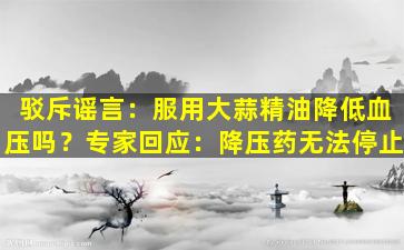 驳斥谣言：服用大蒜精油降低血压吗？专家回应：降压药无法停止