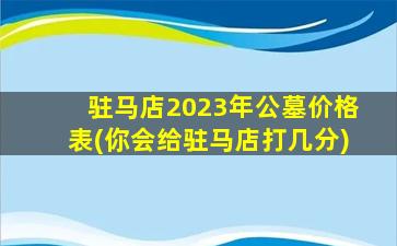 驻马店2023年公墓价格表(你会给驻马店打几分)