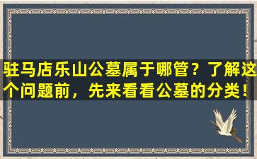 驻马店乐山公墓属于哪管？了解这个问题前，先来看看公墓的分类！