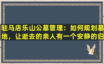 驻马店乐山公墓管理：如何规划墓地，让逝去的亲人有一个安静的归宿？