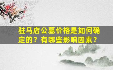 驻马店公墓价格是如何确定的？有哪些影响因素？
