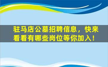 驻马店公墓招聘信息，快来看看有哪些岗位等你加入！