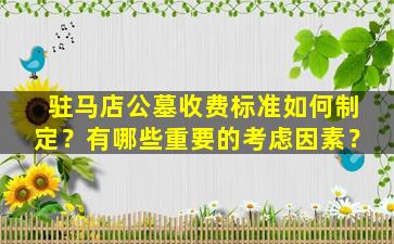 驻马店公墓收费标准如何制定？有哪些重要的考虑因素？