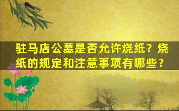 驻马店公墓是否允许烧纸？烧纸的规定和注意事项有哪些？