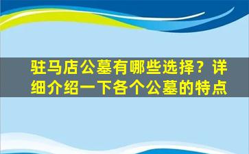 驻马店公墓有哪些选择？详细介绍一下各个公墓的特点