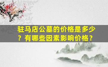 驻马店公墓的价格是多少？有哪些因素影响价格？