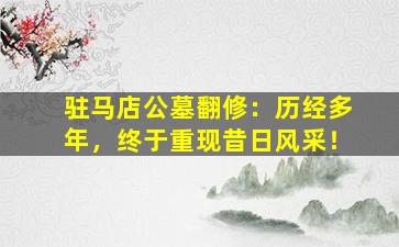 驻马店公墓翻修：历经多年，终于重现昔日风采！