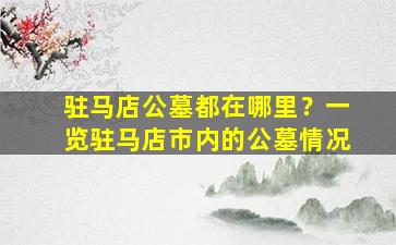 驻马店公墓都在哪里？一览驻马店市内的公墓情况