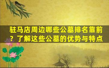驻马店周边哪些公墓排名靠前？了解这些公墓的优势与特点