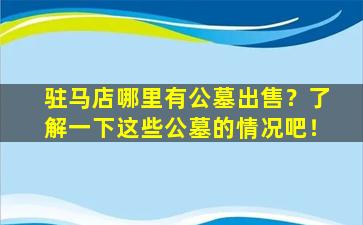 驻马店哪里有公墓出售？了解一下这些公墓的情况吧！