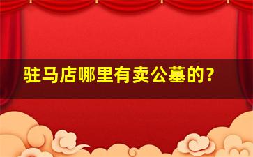 驻马店哪里有卖公墓的？