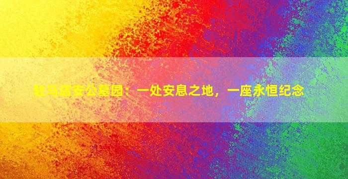 驻马店安公墓园：一处安息之地，一座永恒纪念