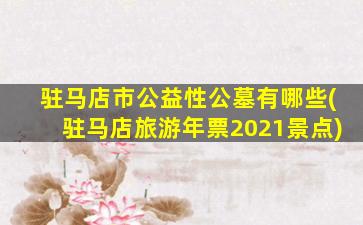 驻马店市公益性公墓有哪些(驻马店旅游年票2021景点)