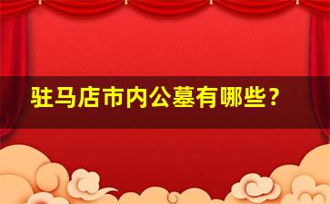 驻马店市内公墓有哪些？