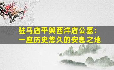 驻马店平舆西洋店公墓：一座历史悠久的安息之地